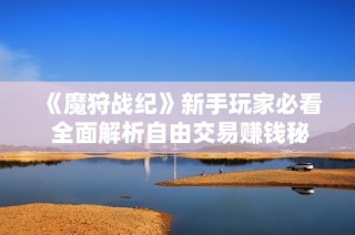 《魔狩战纪》新手玩家必看 全面解析自由交易赚钱秘籍
