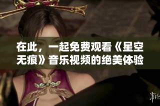 在此，一起免费观看《星空无痕》音乐视频的绝美体验