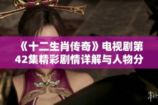 《十二生肖传奇》电视剧第42集精彩剧情详解与人物分析