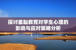 探讨羞耻教育对学生心理的影响与应对策略分析