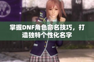 掌握DNF角色命名技巧，打造独特个性化名字