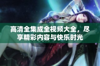 高清全集成全视频大全，尽享精彩内容与快乐时光