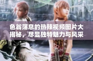 色翁荡息的热辣视频图片大揭秘，尽显独特魅力与风采
