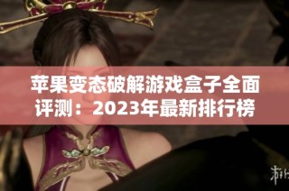 苹果变态破解游戏盒子全面评测：2023年最新排行榜及推荐手游合集解析