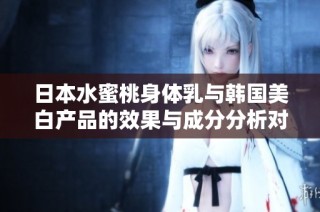 日本水蜜桃身体乳与韩国美白产品的效果与成分分析对比
