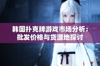 韩国扑克牌游戏市场分析：批发价格与货源地探讨