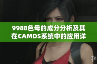 9988色母的成分分析及其在CAMDS系统中的应用详解