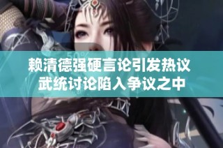 赖清德强硬言论引发热议 武统讨论陷入争议之中