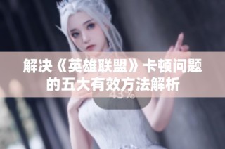 解决《英雄联盟》卡顿问题的五大有效方法解析