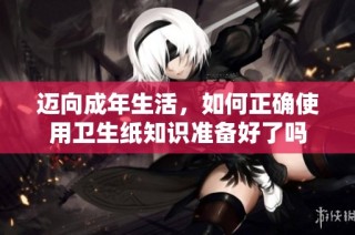迈向成年生活，如何正确使用卫生纸知识准备好了吗