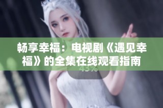 畅享幸福：电视剧《遇见幸福》的全集在线观看指南