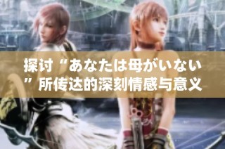 探讨“あなたは母がいない”所传达的深刻情感与意义