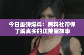 今日重磅爆料：黑料社带你了解真实的正能量故事