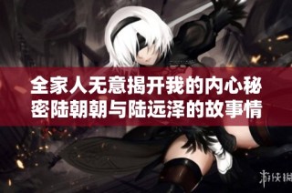 全家人无意揭开我的内心秘密陆朝朝与陆远泽的故事情感之旅