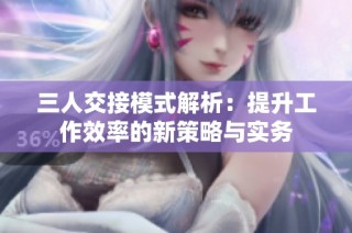 三人交接模式解析：提升工作效率的新策略与实务