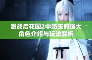激战后花园2中奶玉的强大角色介绍与玩法解析