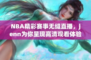 NBA精彩赛事无缝直播，jenn为你呈现高清观看体验