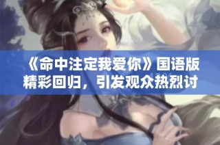 《命中注定我爱你》国语版精彩回归，引发观众热烈讨论与期待