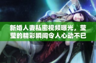 新婚人妻私密视频曝光，莹莹的精彩瞬间令人心动不已