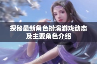 探秘最新角色扮演游戏动态及主要角色介绍