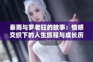 秦雨与罗老旺的故事：情感交织下的人生旅程与成长历程