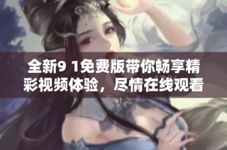 全新9 1免费版带你畅享精彩视频体验，尽情在线观看