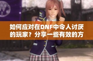 如何应对在DNF中令人讨厌的玩家？分享一些有效的方法