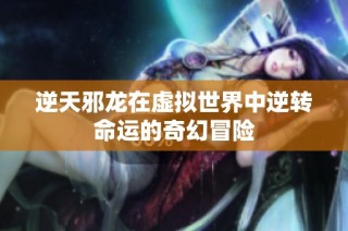 逆天邪龙在虚拟世界中逆转命运的奇幻冒险