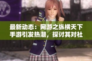最新动态：网游之纵横天下手游引发热潮，探讨其对社会的影响与未来发展
