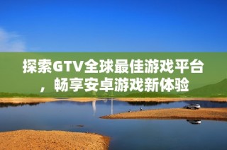 探索GTV全球最佳游戏平台，畅享安卓游戏新体验