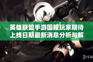 英雄联盟手游国服玩家期待上线日期最新消息分析与解读