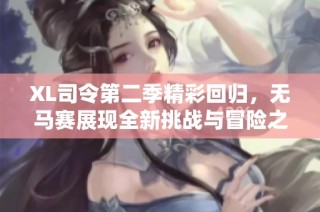 XL司令第二季精彩回归，无马赛展现全新挑战与冒险之旅