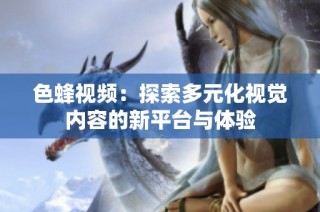 色蜂视频：探索多元化视觉内容的新平台与体验