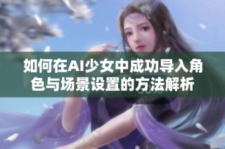 如何在AI少女中成功导入角色与场景设置的方法解析