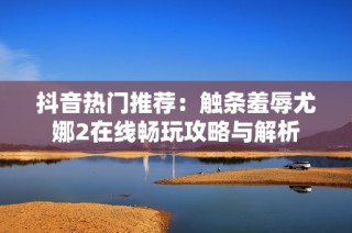 抖音热门推荐：触条羞辱尤娜2在线畅玩攻略与解析