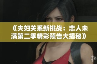 《夫妇关系新挑战：恋人未满第二季精彩预告大揭秘》