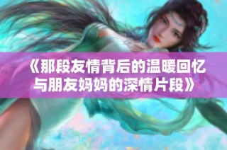 《那段友情背后的温暖回忆与朋友妈妈的深情片段》