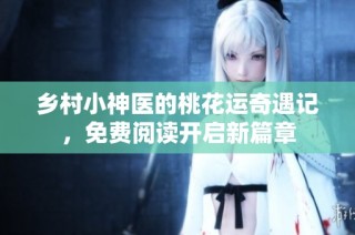 乡村小神医的桃花运奇遇记，免费阅读开启新篇章