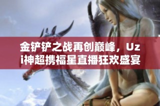 金铲铲之战再创巅峰，Uzi神超携福星直播狂欢盛宴！