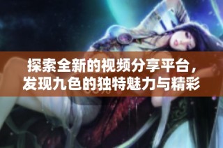 探索全新的视频分享平台，发现九色的独特魅力与精彩内容