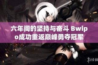 六年间的坚持与奋斗 Bwipo成功重返巅峰勇夺冠军