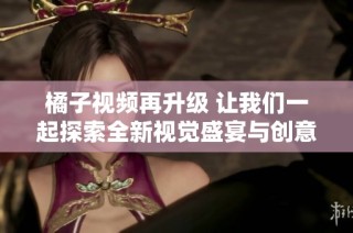 橘子视频再升级 让我们一起探索全新视觉盛宴与创意内容