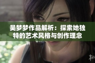 吴梦梦作品解析：探索她独特的艺术风格与创作理念