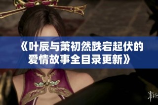 《叶辰与萧初然跌宕起伏的爱情故事全目录更新》