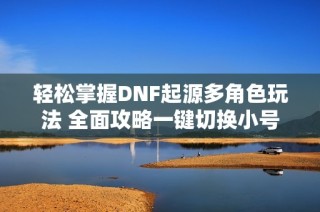 轻松掌握DNF起源多角色玩法 全面攻略一键切换小号