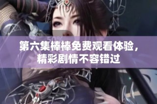 第六集棒棒免费观看体验，精彩剧情不容错过