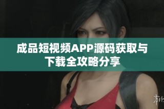 成品短视频APP源码获取与下载全攻略分享