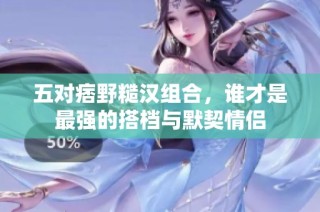 五对痞野糙汉组合，谁才是最强的搭档与默契情侣