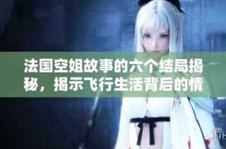 法国空姐故事的六个结局揭秘，揭示飞行生活背后的情感与挣扎
