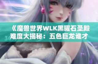 《魔兽世界WLK黑曜石圣殿难度大揭秘：五色巨龙谁才是最佳选择》